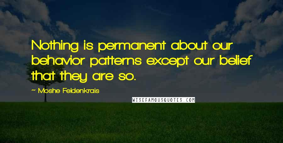 Moshe Feldenkrais Quotes: Nothing is permanent about our behavior patterns except our belief that they are so.