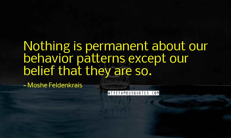 Moshe Feldenkrais Quotes: Nothing is permanent about our behavior patterns except our belief that they are so.