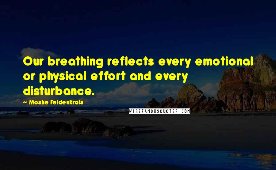 Moshe Feldenkrais Quotes: Our breathing reflects every emotional or physical effort and every disturbance.