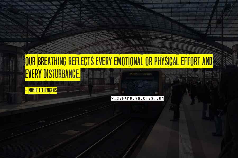 Moshe Feldenkrais Quotes: Our breathing reflects every emotional or physical effort and every disturbance.