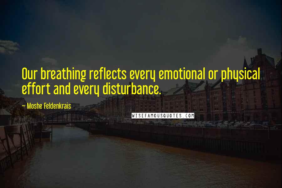 Moshe Feldenkrais Quotes: Our breathing reflects every emotional or physical effort and every disturbance.