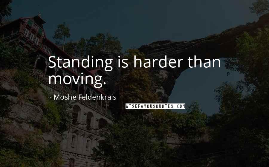 Moshe Feldenkrais Quotes: Standing is harder than moving.