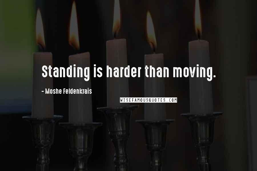 Moshe Feldenkrais Quotes: Standing is harder than moving.
