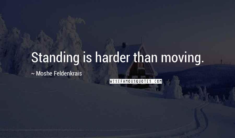 Moshe Feldenkrais Quotes: Standing is harder than moving.