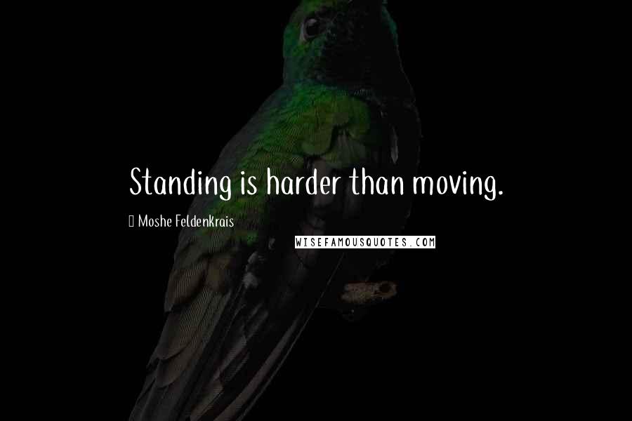 Moshe Feldenkrais Quotes: Standing is harder than moving.