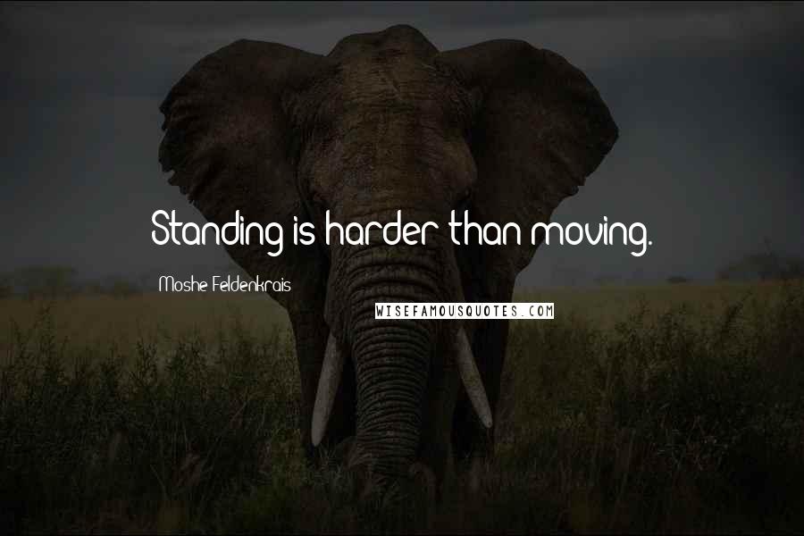 Moshe Feldenkrais Quotes: Standing is harder than moving.