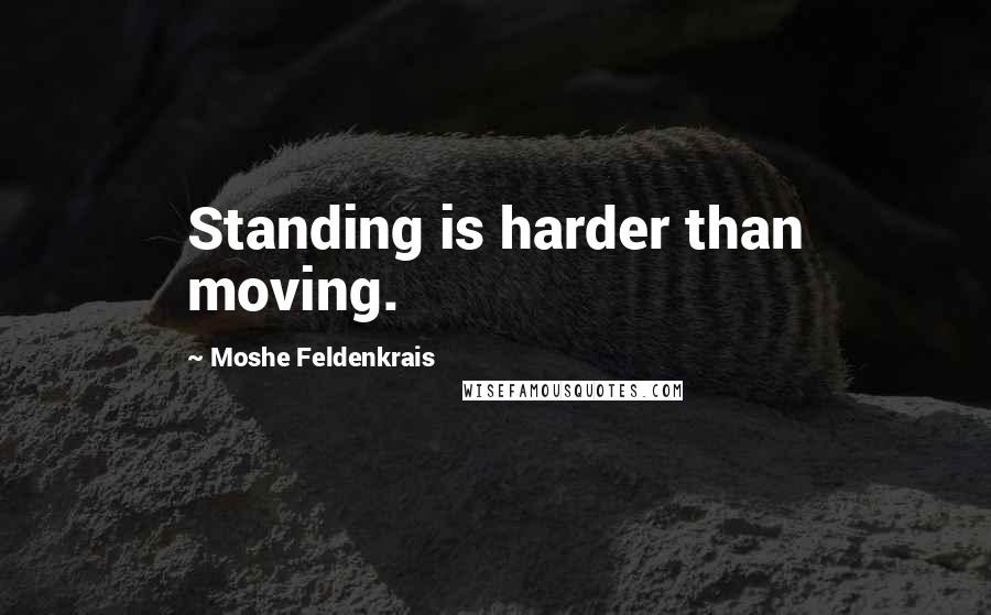 Moshe Feldenkrais Quotes: Standing is harder than moving.