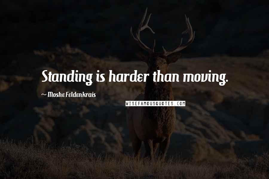 Moshe Feldenkrais Quotes: Standing is harder than moving.