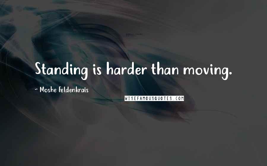 Moshe Feldenkrais Quotes: Standing is harder than moving.
