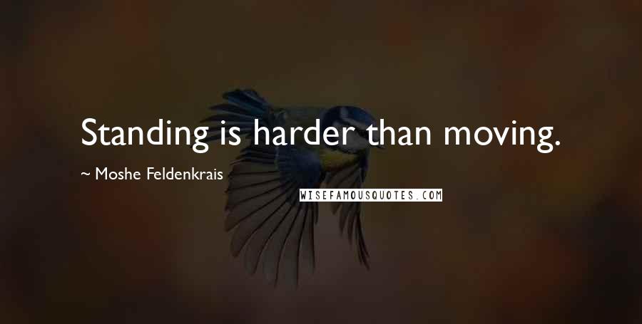 Moshe Feldenkrais Quotes: Standing is harder than moving.