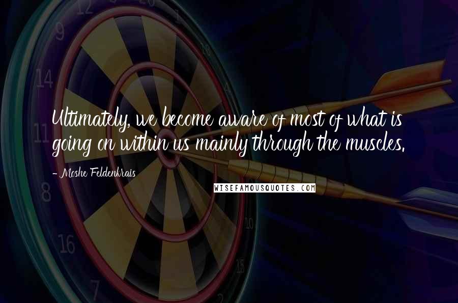 Moshe Feldenkrais Quotes: Ultimately, we become aware of most of what is going on within us mainly through the muscles.