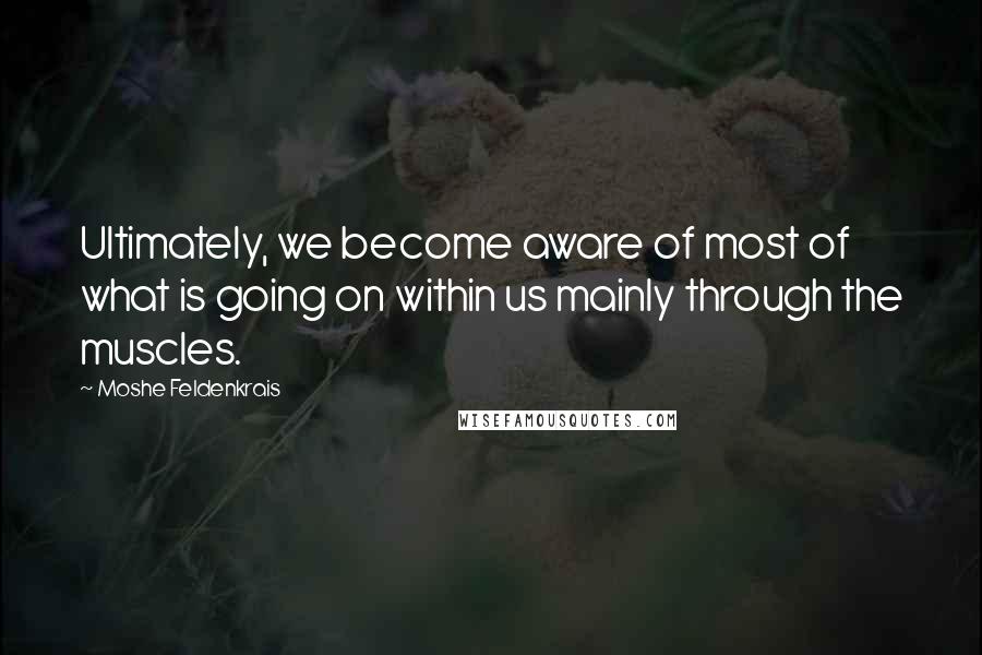 Moshe Feldenkrais Quotes: Ultimately, we become aware of most of what is going on within us mainly through the muscles.