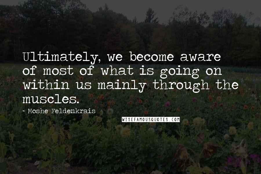 Moshe Feldenkrais Quotes: Ultimately, we become aware of most of what is going on within us mainly through the muscles.