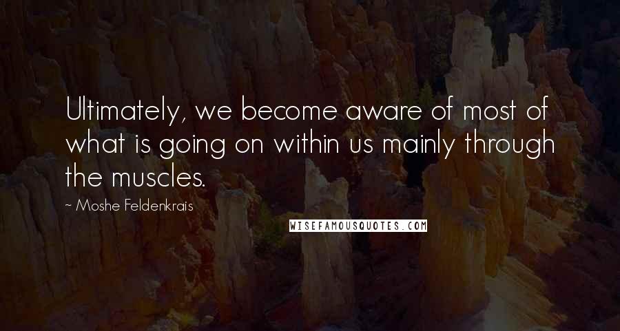 Moshe Feldenkrais Quotes: Ultimately, we become aware of most of what is going on within us mainly through the muscles.