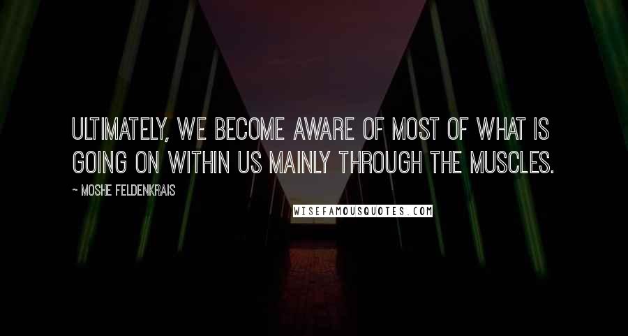 Moshe Feldenkrais Quotes: Ultimately, we become aware of most of what is going on within us mainly through the muscles.