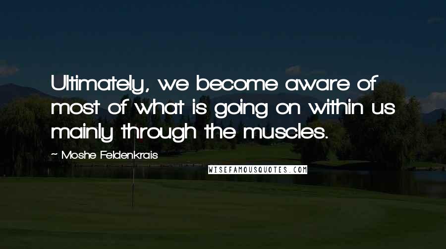 Moshe Feldenkrais Quotes: Ultimately, we become aware of most of what is going on within us mainly through the muscles.