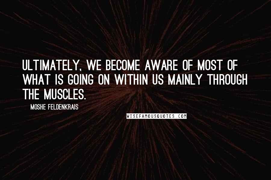 Moshe Feldenkrais Quotes: Ultimately, we become aware of most of what is going on within us mainly through the muscles.