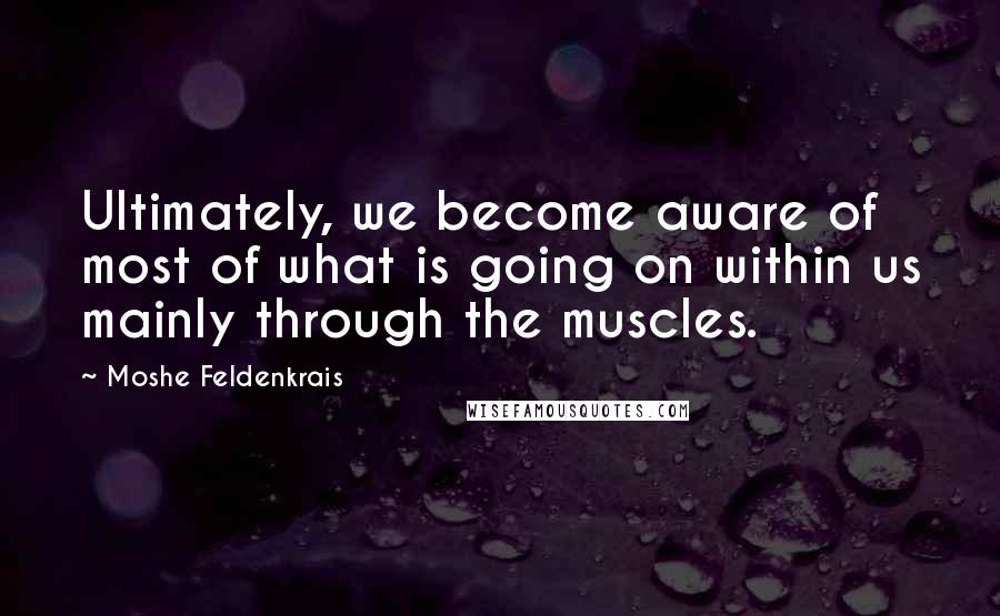 Moshe Feldenkrais Quotes: Ultimately, we become aware of most of what is going on within us mainly through the muscles.