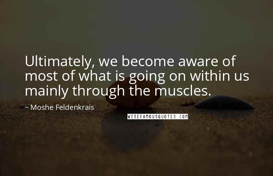 Moshe Feldenkrais Quotes: Ultimately, we become aware of most of what is going on within us mainly through the muscles.