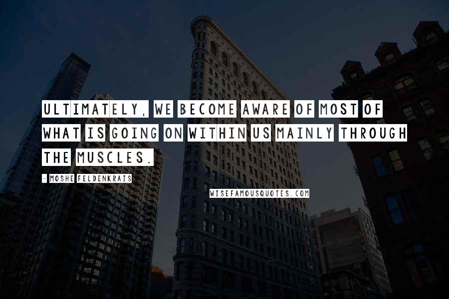 Moshe Feldenkrais Quotes: Ultimately, we become aware of most of what is going on within us mainly through the muscles.