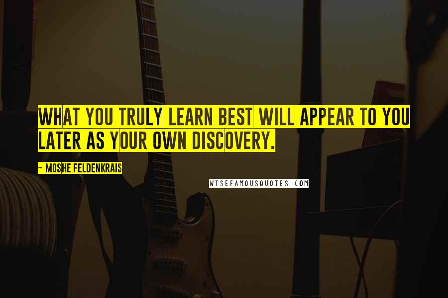 Moshe Feldenkrais Quotes: What you truly learn best will appear to you later as your own discovery.