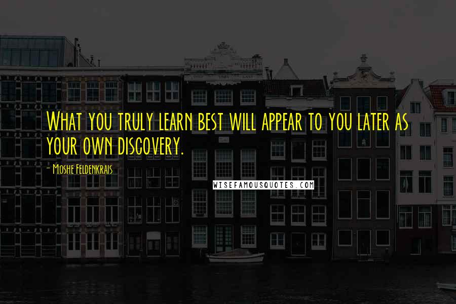 Moshe Feldenkrais Quotes: What you truly learn best will appear to you later as your own discovery.