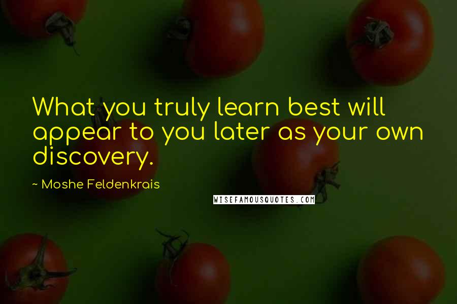 Moshe Feldenkrais Quotes: What you truly learn best will appear to you later as your own discovery.