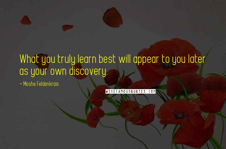 Moshe Feldenkrais Quotes: What you truly learn best will appear to you later as your own discovery.