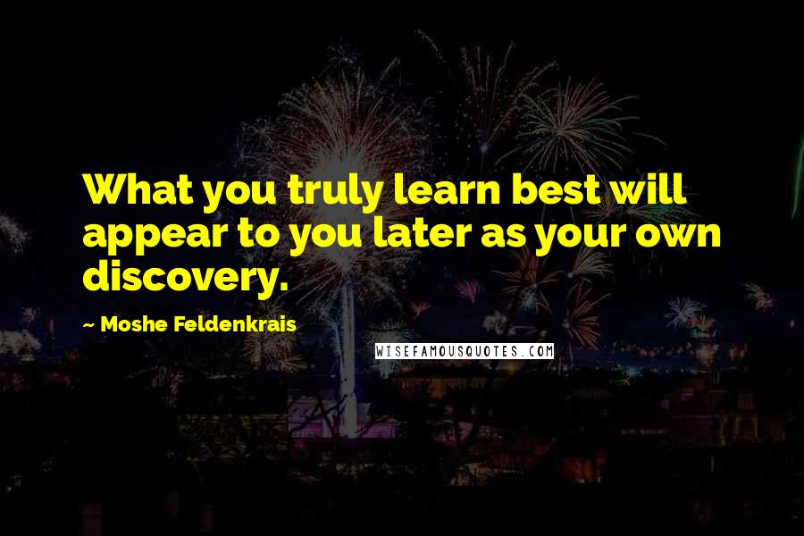 Moshe Feldenkrais Quotes: What you truly learn best will appear to you later as your own discovery.