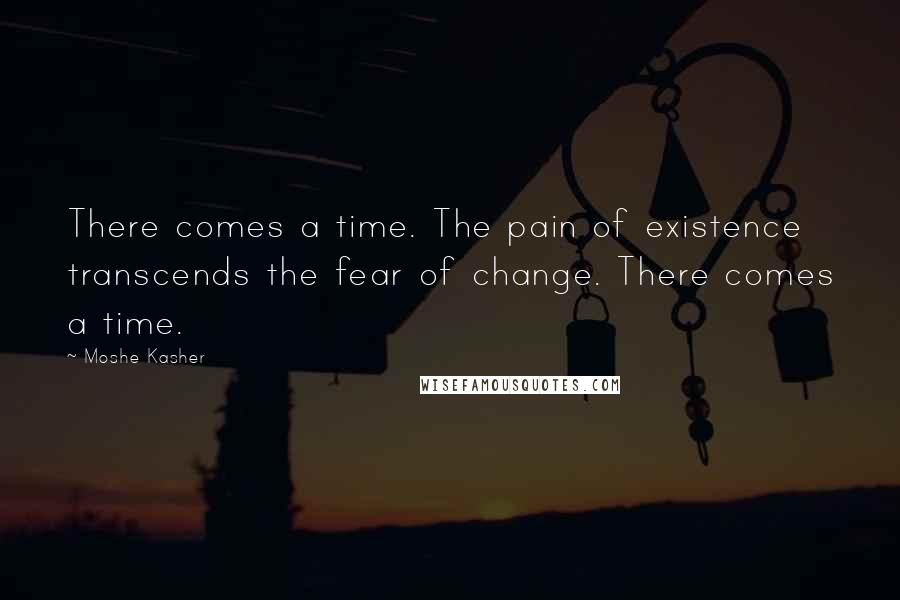 Moshe Kasher Quotes: There comes a time. The pain of existence transcends the fear of change. There comes a time.