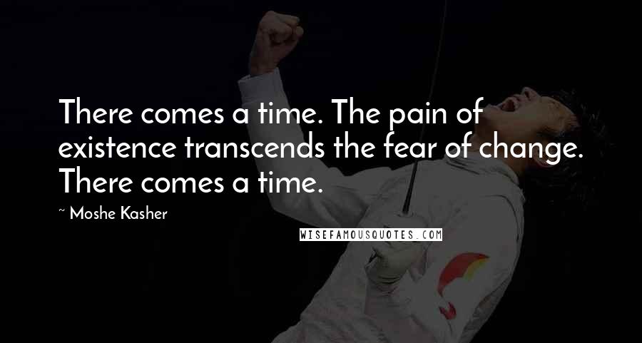 Moshe Kasher Quotes: There comes a time. The pain of existence transcends the fear of change. There comes a time.