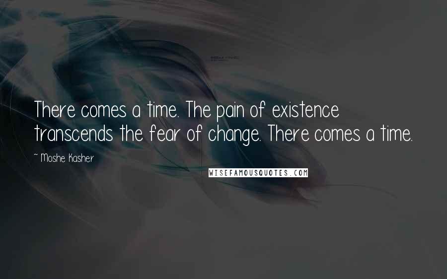 Moshe Kasher Quotes: There comes a time. The pain of existence transcends the fear of change. There comes a time.