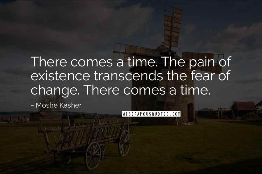 Moshe Kasher Quotes: There comes a time. The pain of existence transcends the fear of change. There comes a time.
