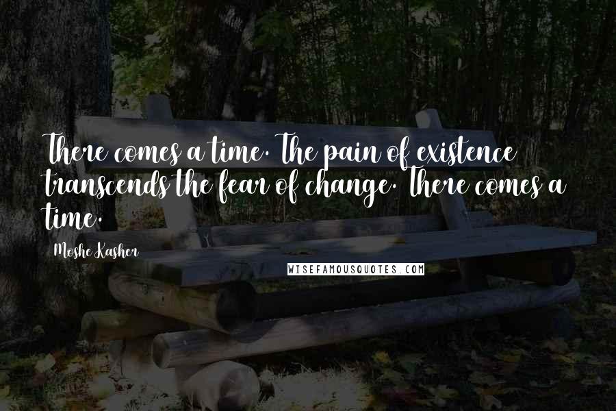 Moshe Kasher Quotes: There comes a time. The pain of existence transcends the fear of change. There comes a time.