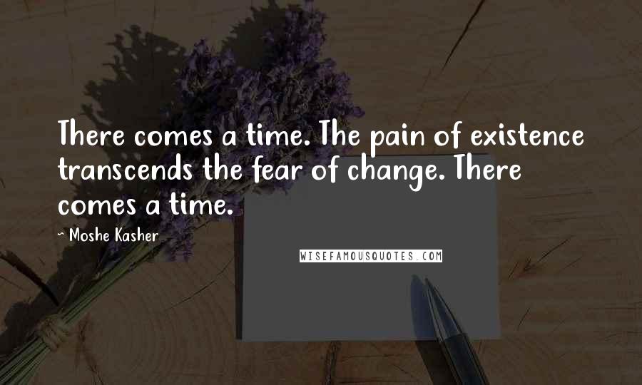 Moshe Kasher Quotes: There comes a time. The pain of existence transcends the fear of change. There comes a time.