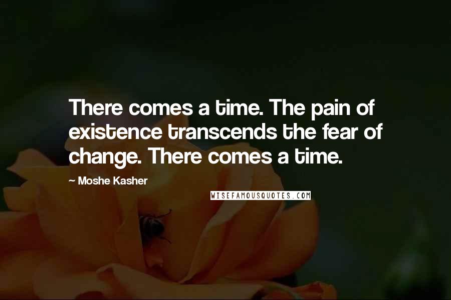 Moshe Kasher Quotes: There comes a time. The pain of existence transcends the fear of change. There comes a time.