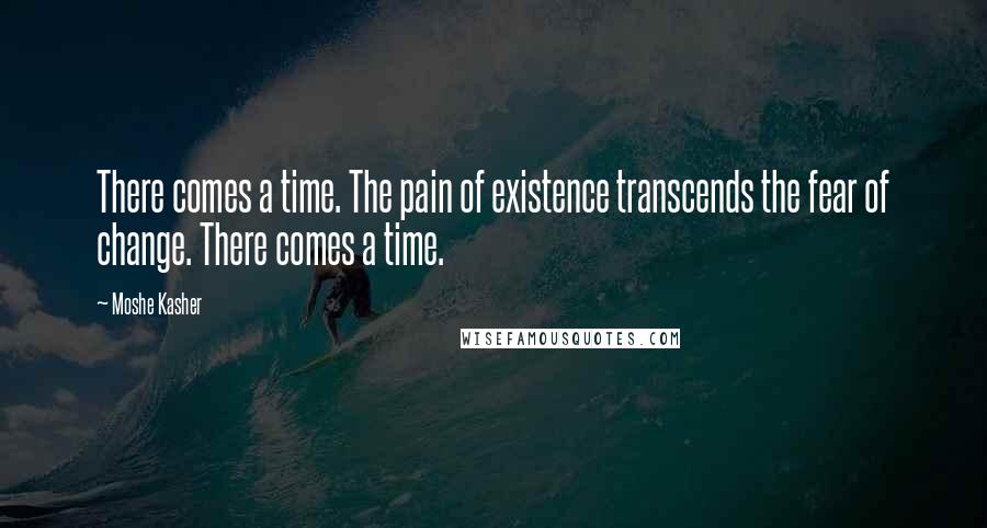 Moshe Kasher Quotes: There comes a time. The pain of existence transcends the fear of change. There comes a time.