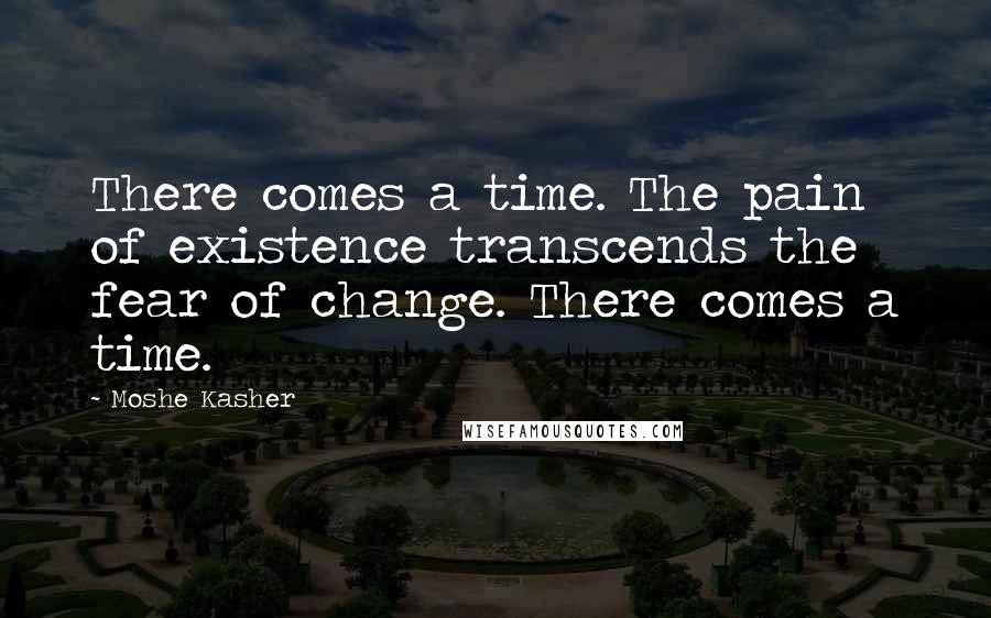 Moshe Kasher Quotes: There comes a time. The pain of existence transcends the fear of change. There comes a time.