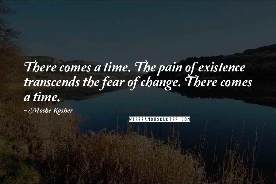 Moshe Kasher Quotes: There comes a time. The pain of existence transcends the fear of change. There comes a time.