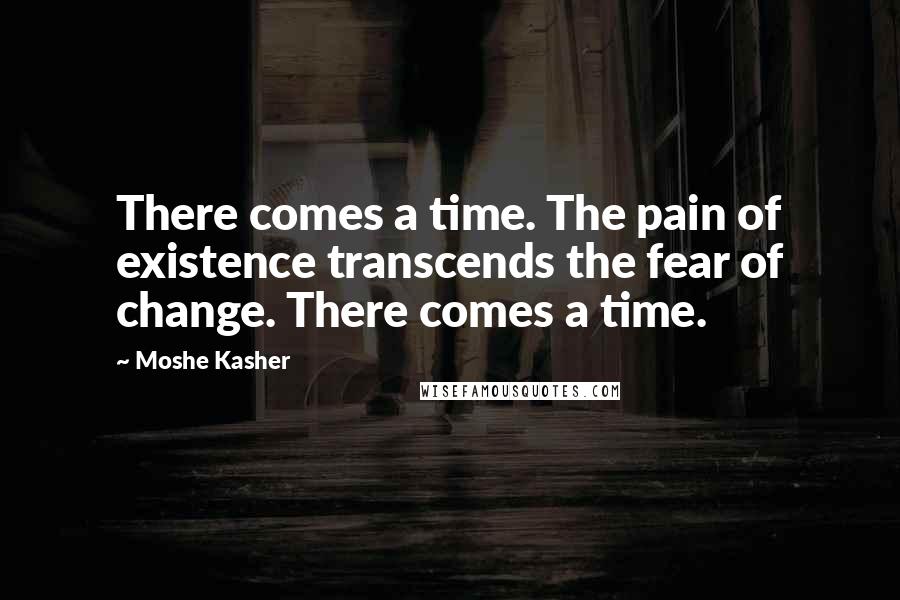 Moshe Kasher Quotes: There comes a time. The pain of existence transcends the fear of change. There comes a time.