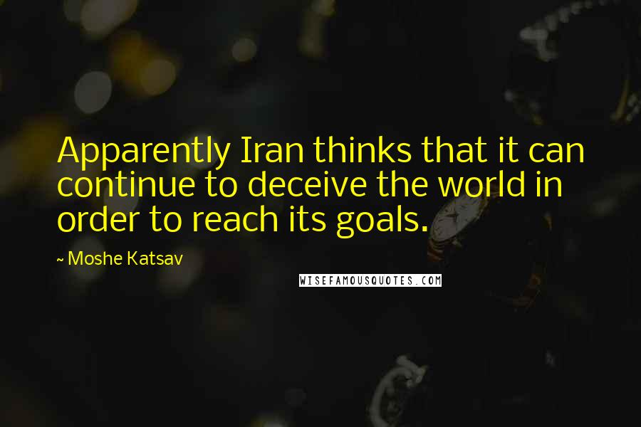 Moshe Katsav Quotes: Apparently Iran thinks that it can continue to deceive the world in order to reach its goals.