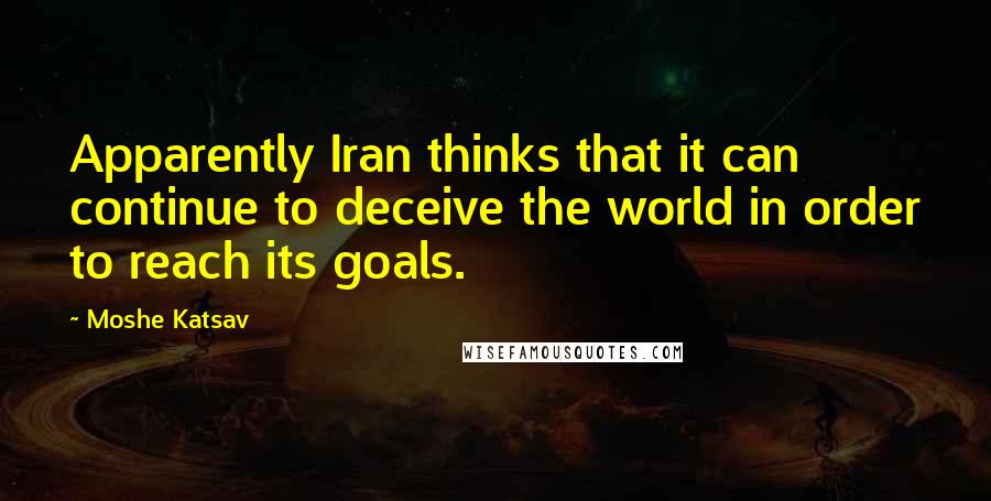 Moshe Katsav Quotes: Apparently Iran thinks that it can continue to deceive the world in order to reach its goals.