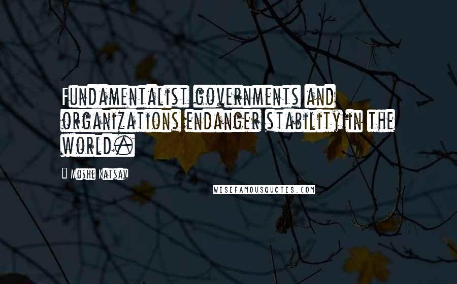 Moshe Katsav Quotes: Fundamentalist governments and organizations endanger stability in the world.