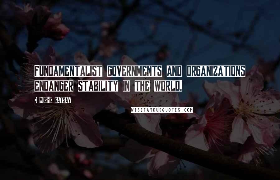 Moshe Katsav Quotes: Fundamentalist governments and organizations endanger stability in the world.