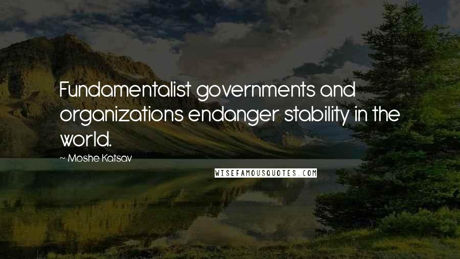 Moshe Katsav Quotes: Fundamentalist governments and organizations endanger stability in the world.