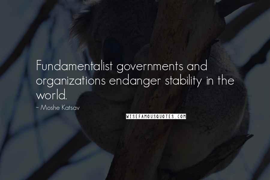 Moshe Katsav Quotes: Fundamentalist governments and organizations endanger stability in the world.