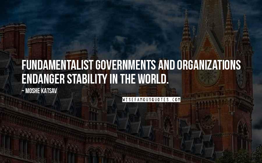 Moshe Katsav Quotes: Fundamentalist governments and organizations endanger stability in the world.