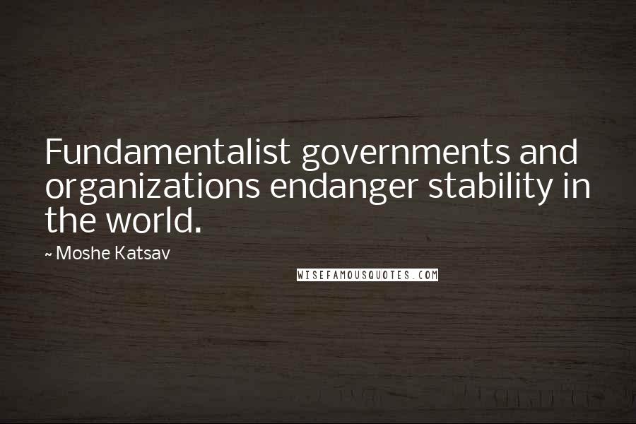 Moshe Katsav Quotes: Fundamentalist governments and organizations endanger stability in the world.