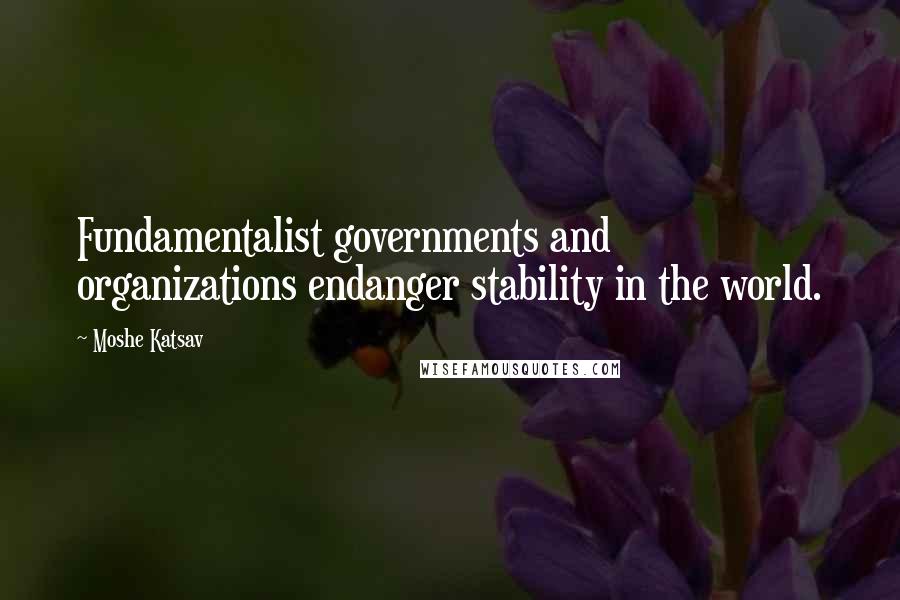 Moshe Katsav Quotes: Fundamentalist governments and organizations endanger stability in the world.