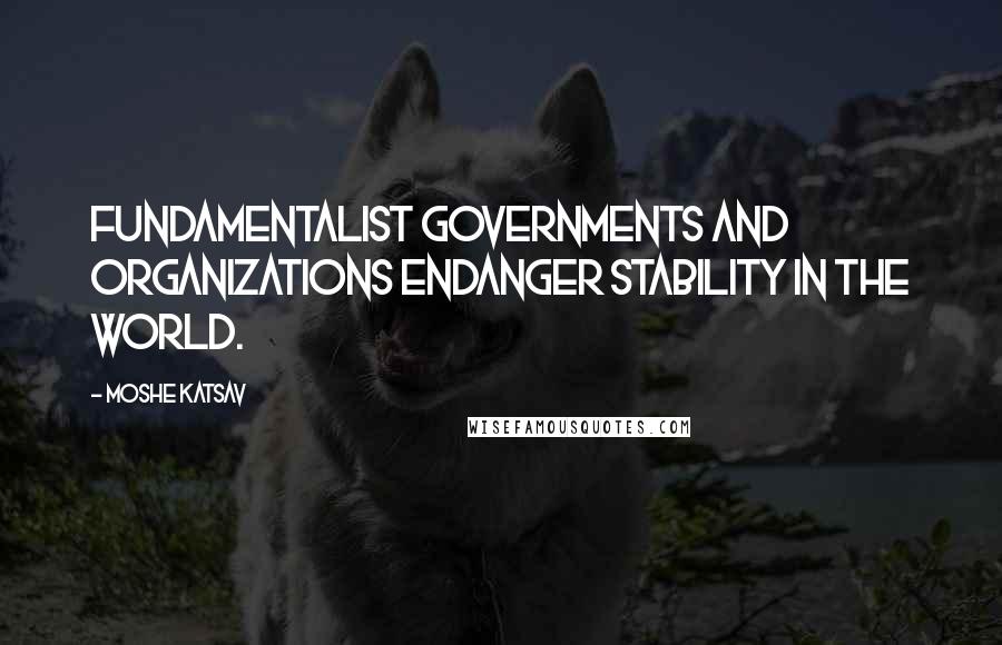 Moshe Katsav Quotes: Fundamentalist governments and organizations endanger stability in the world.